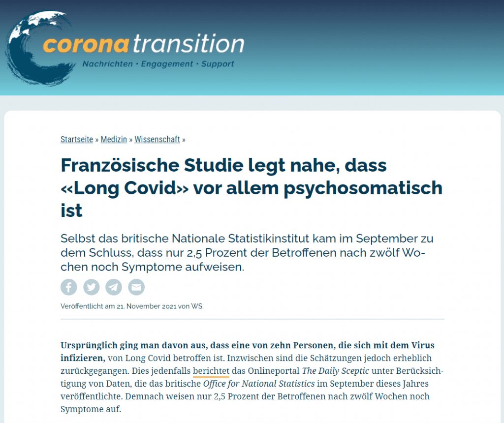 Ursprünglich ging man davon aus, dass eine von zehn Personen, die sich mit dem Virus infizieren, von Long Covid betroffen ist. Inzwischen sind die Schätzungen jedoch erheblich zurückgegangen. Dies jedenfalls berichtet das Onlineportal The Daily Sceptic unter Berücksichtigung von Daten, die das britische Office for National Statistics im September dieses Jahres veröffentlichte. Demnach weisen nur 2,5 Prozent der Betroffenen nach zwölf Wochen noch Symptome auf.

Doch selbst diese Zahl von 2,5 Prozent sei wahrscheinlich zu hoch angesetzt, betont The Daily Sceptic. Denn man müsse davon ausgehen, dass nicht jeder Teilnehmer seine Symptome genau angegeben habe. Aufgrund des Medieninteresses an Long Covid könnten einige Teilnehmer geneigt gewesen sein, ihre Symptome zu dramatisieren und übertriebene Aussagen zu machen.

Diese Annahme wird von einer neuen Studie unterstützt, die in der Fachzeitschrift JAMA Internal Medicine veröffentlicht wurde. Darin unterzogen die Wissenschaftlerin Joane Matta und ihre Kollegen die Daten von etwa 27’000 Franzosen, die zwischen Mai und November 2020 serologischen Tests (Antikörper-Tests) unterzogen wurden, einer Stichproben-Kontrolle.

Zudem verglichen sie Fragebögen, die dieselben Personen zwischen Dezember 2020 und Januar 2021 ausgefüllt hatten. Und die Forscher kamen zu dem Schluss, dass «Long Covid hauptsächlich psychosomatisch» zu sein scheint.