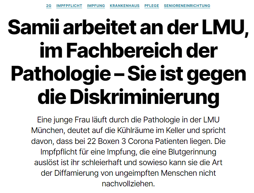 Samii arbeitet in der Pathologie an der Ludwig-Maximilians-Universität (LMU) in München und macht ihrem Unmut in ihrer Instagram Stroy Luft. Sie läuft dabei durch den Sektionssaal, denn sie ist gerade auf der Arbeit. Sie spricht an, dass zukünftig, so lässt es das Ministerium verlauten, ungeimpfte Mitarbeiter an Krankenhäusern zukünftig einen PCR Test vorweisen müssen. Zudem sollen die Mitarbeiter diesen selbst bezahlen müssen.

Sie läuft an der Kühlung vorbei und zeigt 22 Boxen, in denen in 3 Corona Patienten liegen. Die Boxen sind übervoll und sie hat noch zwei weitere Kühlräume zu betreuen. Offensichtlich geht es laut ihren Aussagen nicht darum kranken Menschen zu helfen, sondern Menschen zu einer Impfung zu zwingen.
Außerdem findet sie die Impfung, welche eine Blutgerinnung anregt, nicht in Ordnung. Aber seht selbst: