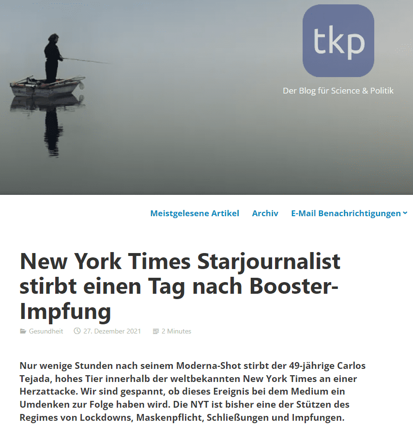 Herzattacke kurz nach Moderna-Shot
Tatsächlich scheint es nicht so als würde der tragische Todesfall von Carlos Tejada, dem stellvertretenden Asien-Chefredakteur der weltbekannten New Yorker Zeitung, etwas in Bewegung setzen. Tejada ließ sich am 17. Dezember mit Moderna Boostern, nachdem er im Sommer mit Johnson & Johnson geimpft worden war. Ein Foto nach dem Booster stellte der langjährige Journalist noch auf Instagram.

Einen Tag später meldete sich seine Frau am Twitter-Kanal von Tejada mit „tiefster Trauer“. Ihr Mann sei in der Nacht an einer Herzattacke verstorben. Der Verstorbene war 49 Jahre alt und hinterlässt Frau und 2 Kinder. Bevor er 2016 zur NY Times wechselte, war er lange Zeit für das „Wall Street Journal“ tätig gewesen.

This is Carlos’s wife, Nora. It’s with deepest sorrow that I have to share with you that Carlos passed away last night of a heart attack. I’ve lost my best friend and our kids lost a truly great dad. I will be off social media for awhile.

— Carlos Tejada (@CRTejada) December 18, 2021

Im Nachruf auf Tejada, den die Times am 22. Dezember veröffentlicht hat, zeugt die Redaktion dem Kollegen großen Respekt. Er sei bekannt für seinen Humor und für sein Storytelling gewesen, und war auch am Gewinn der NY-Times des diesjährigen Pulitzer-Preises beteiligt gewesen. Diesen erhielt die Times für ihre Corona-Berichterstattung.

Über die plötzliche und unerwartete Herzattacke des 49-jährigen Kollegen, wenige Stunden nach seinem Booster, macht man sich im Nachruf keine Gedanken. Vielleicht aber innerhalb der Redaktion, denn wenn sie das nicht aufweckt, wird sie nichts aufwecken.